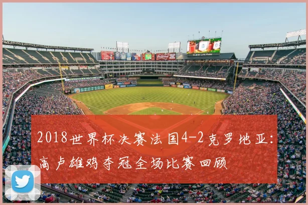 2018世界杯决赛法国4-2克罗地亚：高卢雄鸡夺冠全场比赛回顾