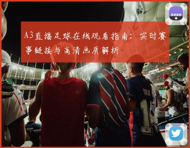 A3直播足球在线观看指南：实时赛事链接与高清画质解析