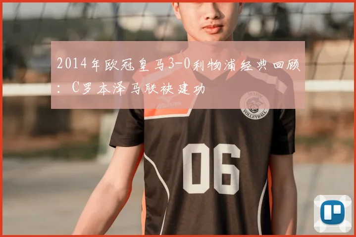 2014年欧冠皇马3-0利物浦经典回顾：C罗本泽马联袂建功