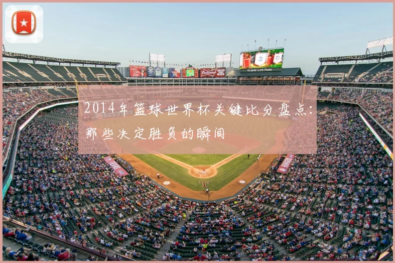 2014年篮球世界杯关键比分盘点：那些决定胜负的瞬间