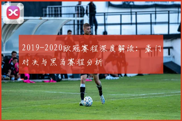 2019-2020欧冠赛程深度解读：豪门对决与黑马赛程分析