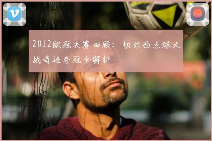2012欧冠决赛回顾：切尔西点球大战奇迹夺冠全解析