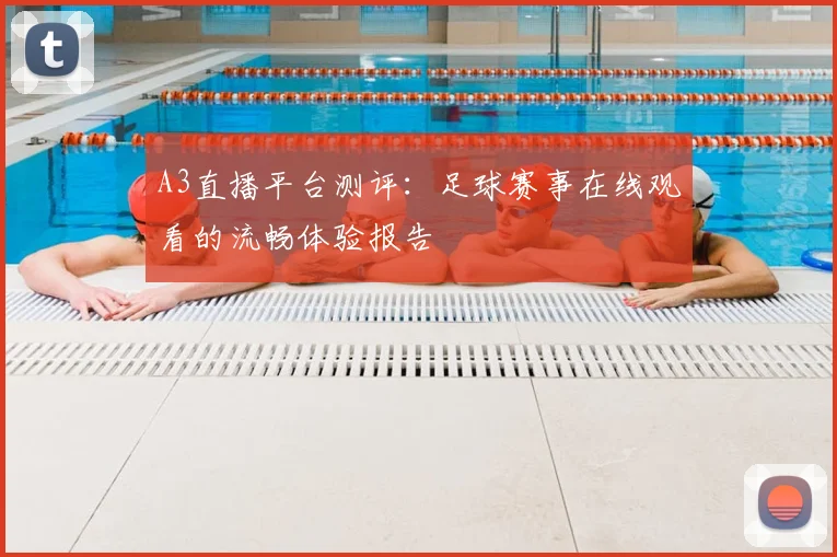 A3直播平台测评：足球赛事在线观看的流畅体验报告