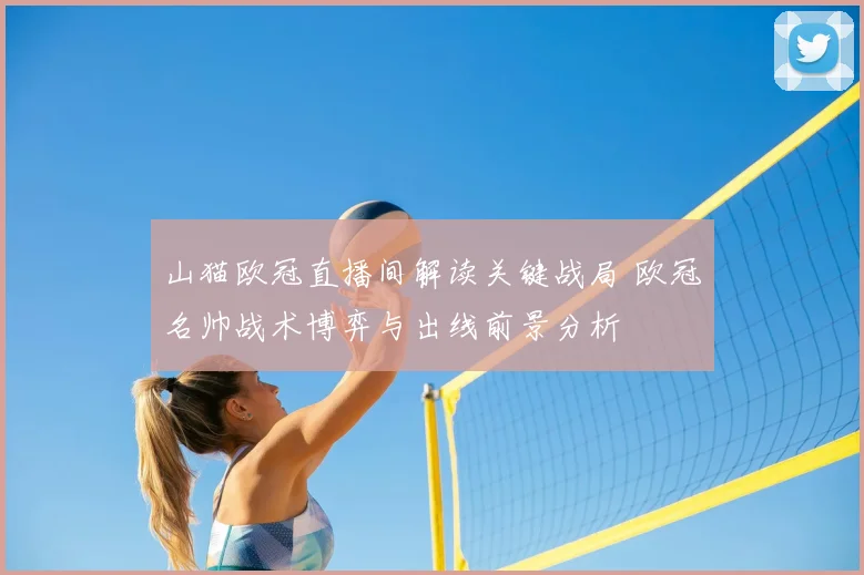 山猫欧冠直播间解读关键战局 欧冠名帅战术博弈与出线前景分析