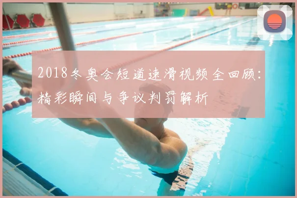 2018冬奥会短道速滑视频全回顾：精彩瞬间与争议判罚解析