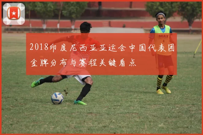 2018印度尼西亚亚运会中国代表团金牌分布与赛程关键看点