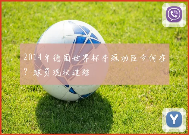 2014年德国世界杯夺冠功臣今何在？球员现状追踪