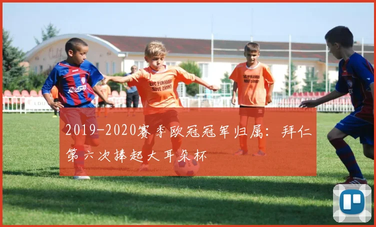 2019-2020赛季欧冠冠军归属：拜仁第六次捧起大耳朵杯