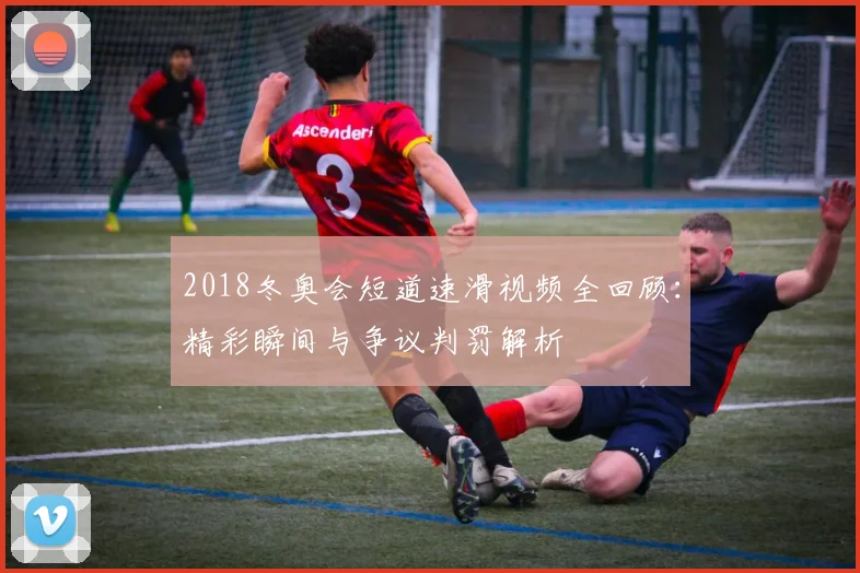 2018冬奥会短道速滑视频全回顾：精彩瞬间与争议判罚解析